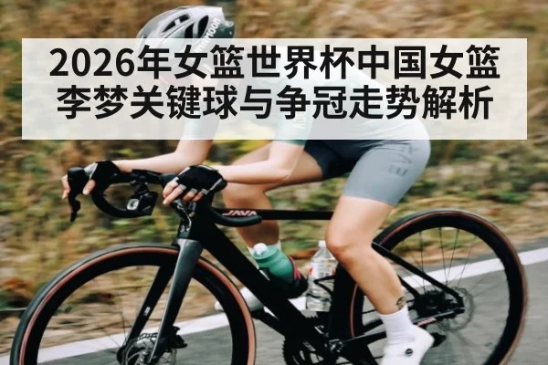 2026年女篮世界杯中国女篮李梦关键球与争冠走势解析 - Leyu Sports