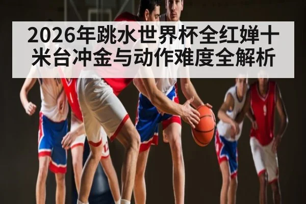 2026年跳水世界杯全红婵十米台冲金与动作难度全解析 - Leyu Sports