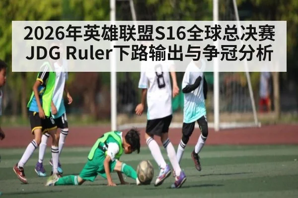 2026年英雄联盟S16全球总决赛JDG Ruler下路输出与争冠分析 - Leyu Sports