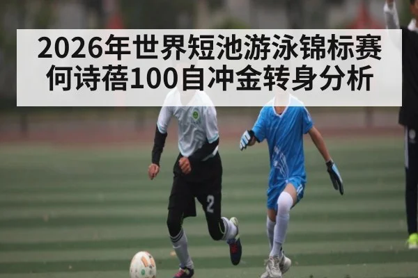 2026年世界短池游泳锦标赛何诗蓓100自冲金转身分析 - Leyu Sports