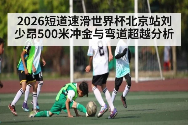2026短道速滑世界杯北京站刘少昂500米冲金与弯道超越分析