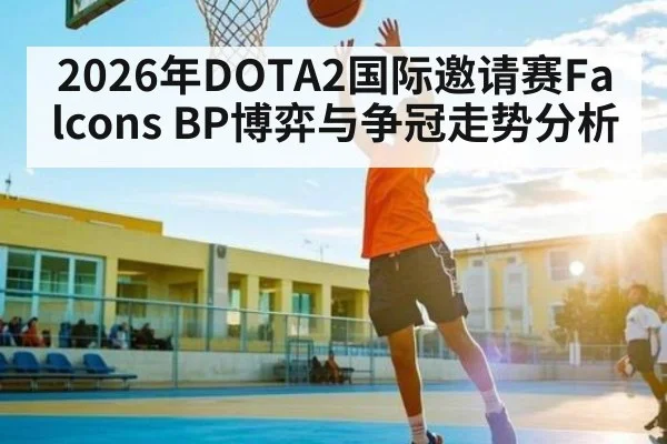 2026年DOTA2国际邀请赛Falcons BP博弈与争冠走势分析