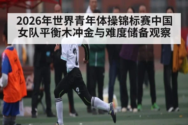 2026年世界青年体操锦标赛中国女队平衡木冲金与难度储备观察 - Leyu Sports